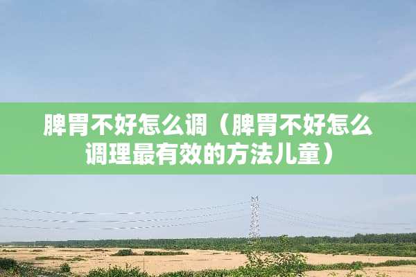 脾胃不好怎么调（脾胃不好怎么调理最有效的方法儿童）