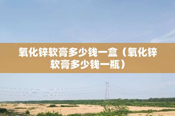 **锌软膏多少钱一盒（**锌软膏多少钱一瓶）