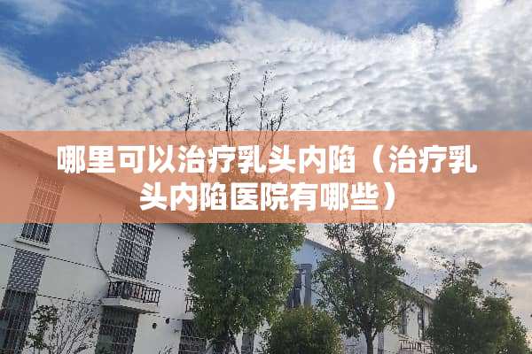 哪里可以治疗*头内陷（治疗*头内陷医院有哪些）