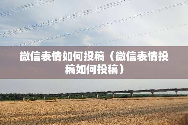 微信表情如何投稿（微信表情投稿如何投稿）
