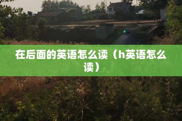 在后面的英语怎么读（h英语怎么读）