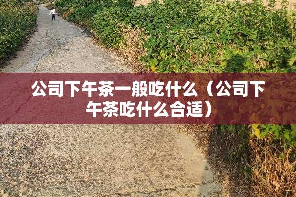 公司下午茶一般吃什么（公司下午茶吃什么合适）