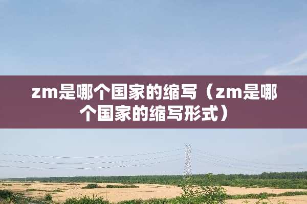 zm是哪个国家的缩写（zm是哪个国家的缩写形式）