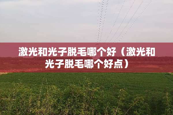 激光和光子脱毛哪个好（激光和光子脱毛哪个好点）