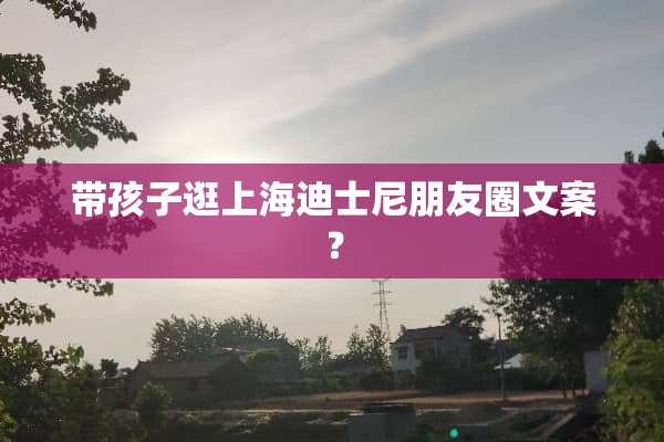 带孩子逛上海迪士尼朋友圈文案？