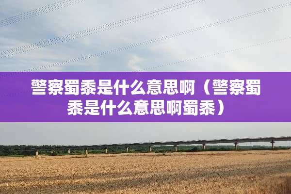 **蜀黍是什么意思啊（**蜀黍是什么意思啊蜀黍）