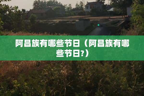 阿昌族有哪些节日（阿昌族有哪些节日?）