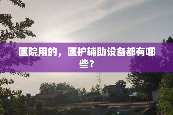 医院用的，医护辅助设备都有哪些？