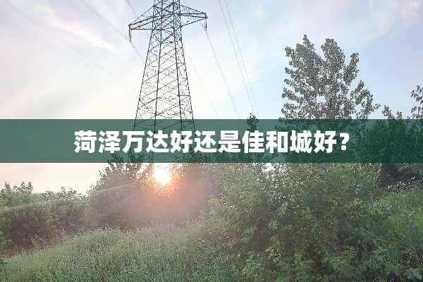 菏泽万达好还是佳和城好？