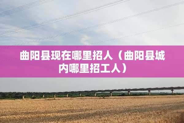 曲阳县现在哪里招人（曲阳县城内哪里招工人）