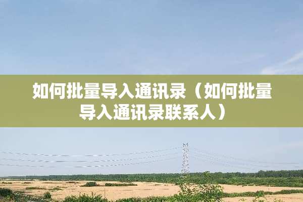 如何批量导入通讯录（如何批量导入通讯录联系人）
