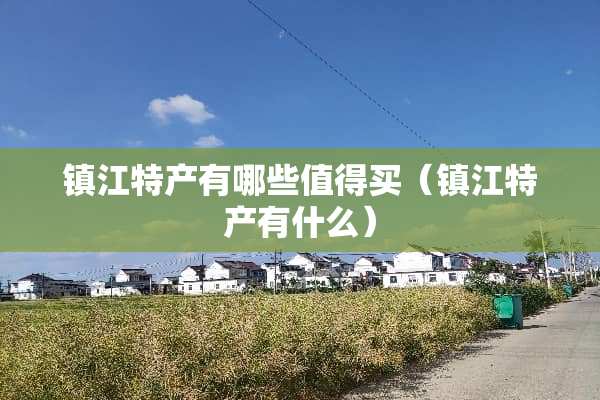 镇江特产有哪些值得买（镇江特产有什么）