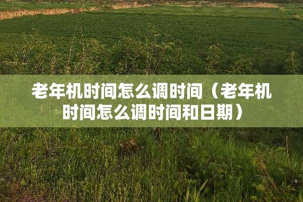 老年机时间怎么调时间（老年机时间怎么调时间和日期）