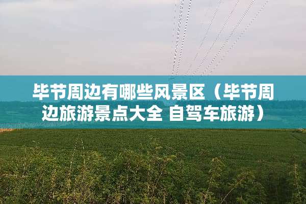 毕节周边有哪些风景区（毕节周边旅游景点大全 自驾车旅游）