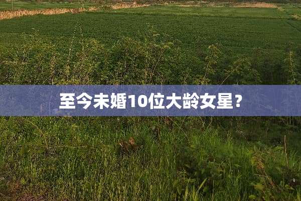 至今未婚10位大龄女星？