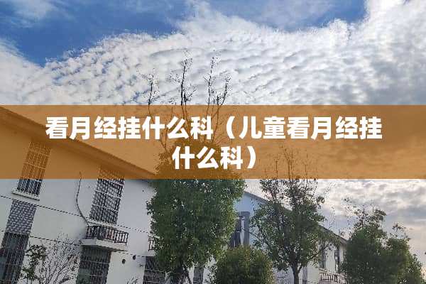 看月经挂什么科（儿童看月经挂什么科）