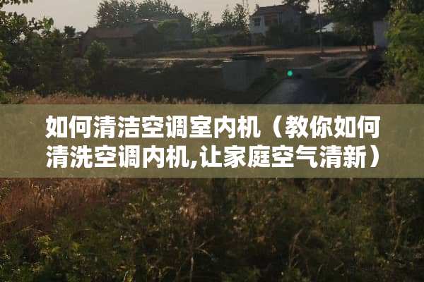 如何清洁空调室内机（教你如何清洗空调内机,让家庭空气清新）