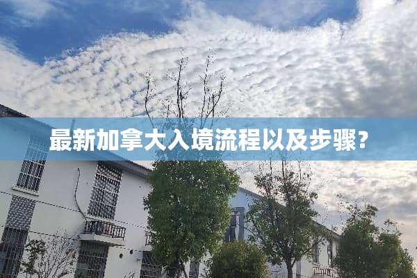 最新加拿大入境流程以及步骤？