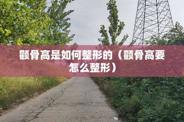 颧骨高是如何整形的（颧骨高要怎么整形）