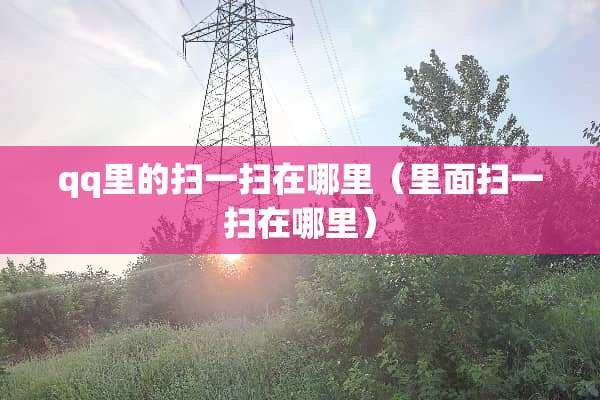qq里的扫一扫在哪里（里面扫一扫在哪里）