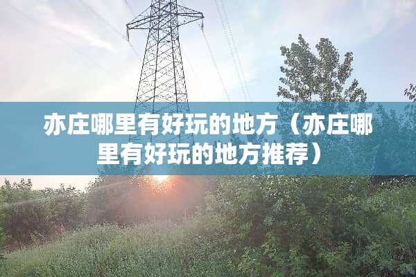 亦庄哪里有好玩的地方（亦庄哪里有好玩的地方推荐）