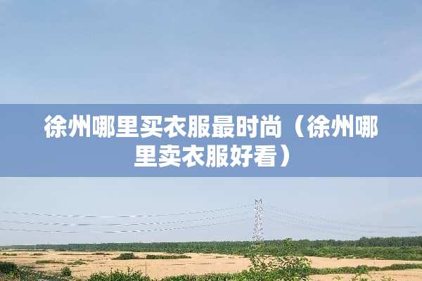 徐州哪里买衣服最时尚（徐州哪里卖衣服好看）