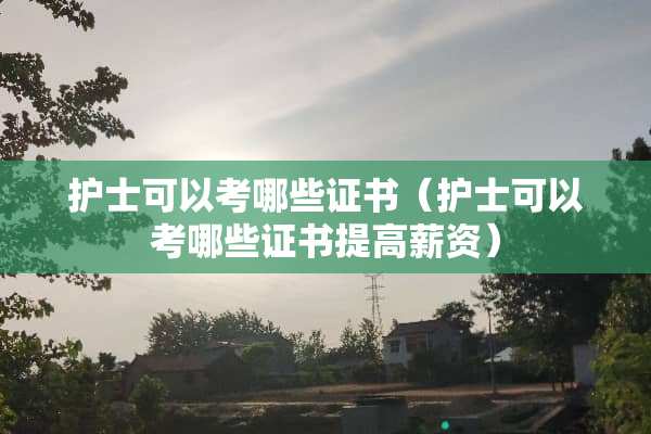 护士可以考哪些证书（护士可以考哪些证书提高薪资）