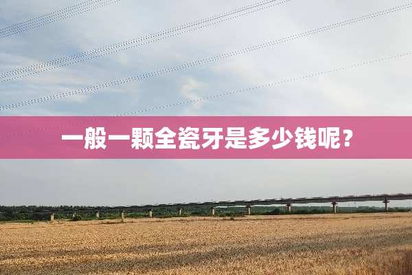 一般一颗全瓷牙是多少钱呢？