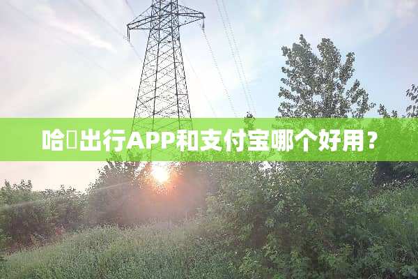 哈啰出行APP和支付宝哪个好用？