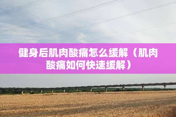 健身后肌肉酸痛怎么缓解（肌肉酸痛如何快速缓解）