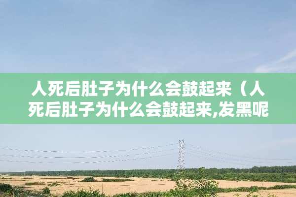 人死后肚子为什么会鼓起来（人死后肚子为什么会鼓起来,发黑呢）