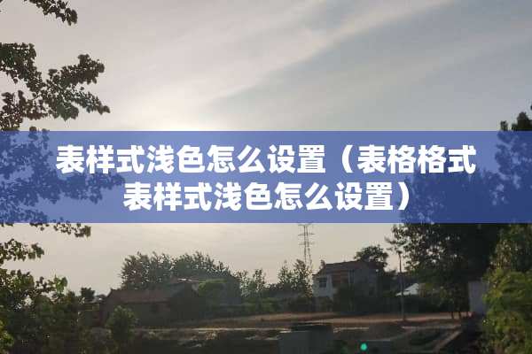 表样式浅色怎么设置（表格格式表样式浅色怎么设置）