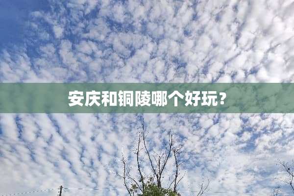 安庆和铜陵哪个好玩？