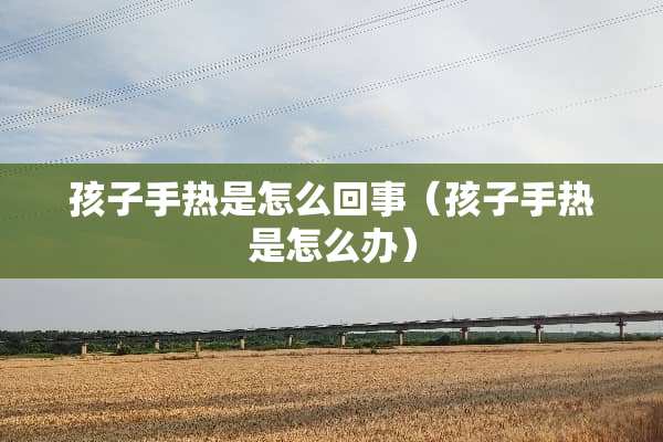 孩子手热是怎么回事（孩子手热是怎么办）