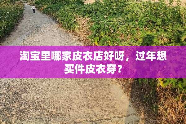 淘宝里哪家皮衣店好呀，过年想买件皮衣穿？