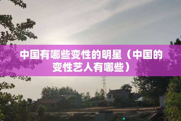 中国有哪些变性的明星（中国的变性艺人有哪些）