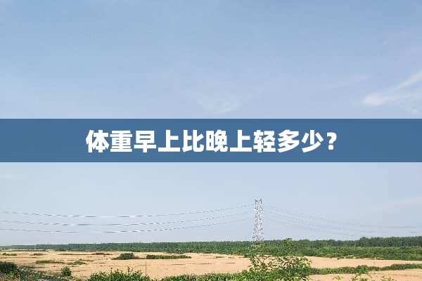 体重早上比晚上轻多少？