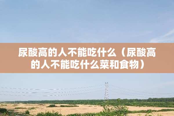 尿酸高的人不能吃什么（尿酸高的人不能吃什么菜和食物）