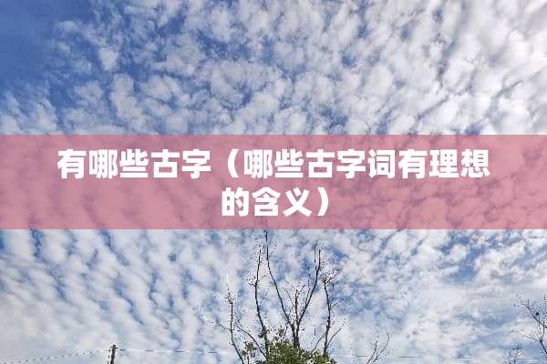 有哪些古字（哪些古字词有理想的含义）