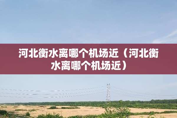 河北衡水离哪个机场近（河北衡水离哪个机场近）