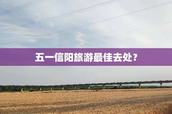 五一信阳旅游最佳去处？
