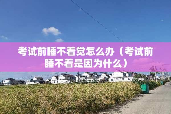 考试前睡不着觉怎么办（考试前睡不着是因为什么）