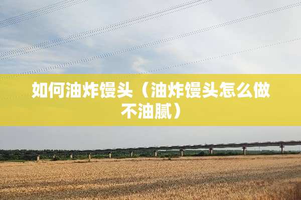 如何油炸馒头（油炸馒头怎么做不油腻）
