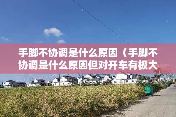 手脚不协调是什么原因（手脚不协调是什么原因但对开车有极大兴趣可以学车吗）