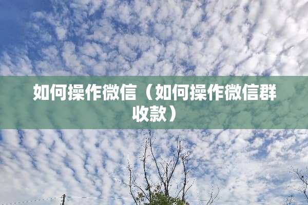 如何操作微信（如何操作微信群收款）