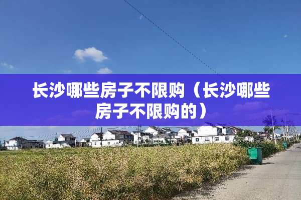 长沙哪些房子不限购（长沙哪些房子不限购的）
