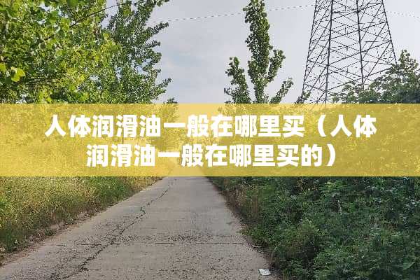 人体润滑油一般在哪里买（人体润滑油一般在哪里买的）