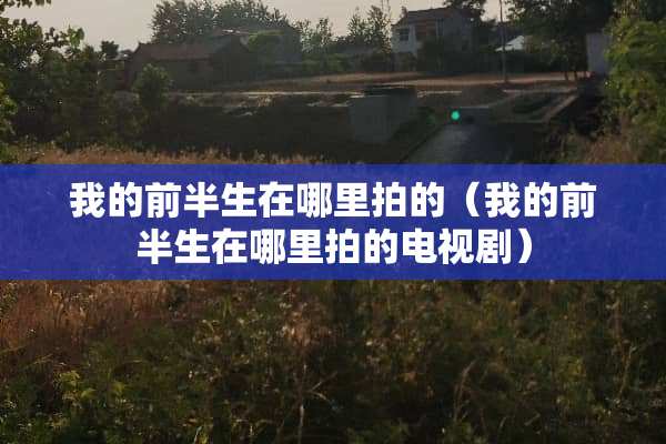 我的前半生在哪里拍的（我的前半生在哪里拍的电视剧）