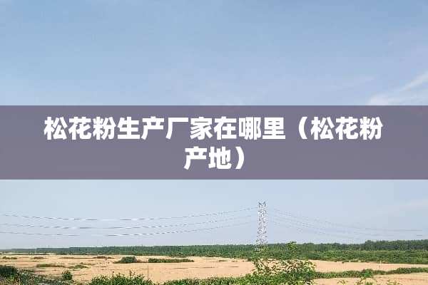 松花粉生产厂家在哪里（松花粉产地）