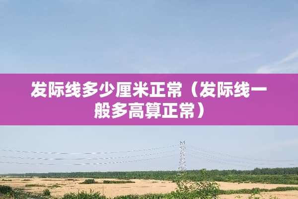 发际线多少厘米正常（发际线一般多高算正常）